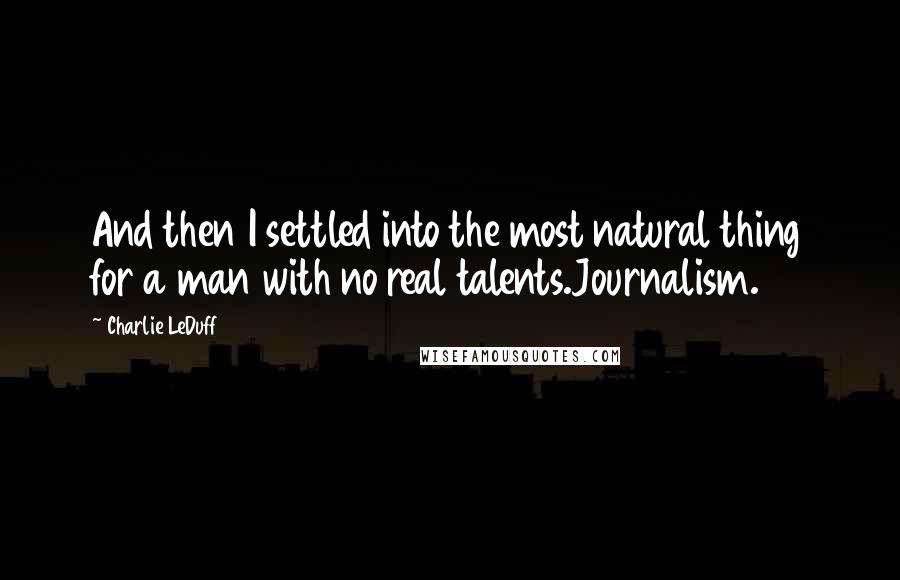 Charlie LeDuff Quotes: And then I settled into the most natural thing for a man with no real talents.Journalism.
