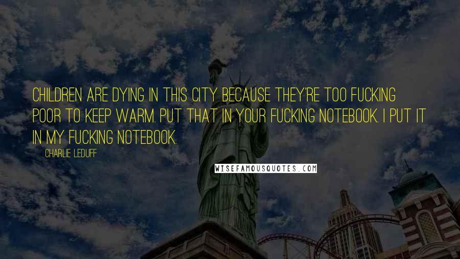 Charlie LeDuff Quotes: Children are dying in this city because they're too fucking poor to keep warm. Put that in your fucking notebook. I put it in my fucking notebook.