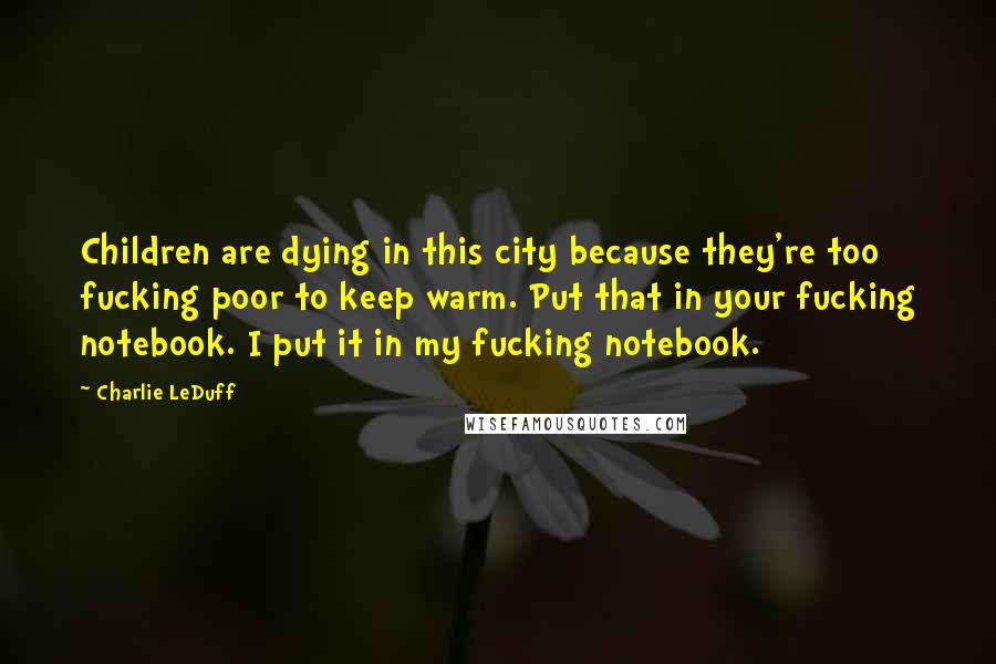 Charlie LeDuff Quotes: Children are dying in this city because they're too fucking poor to keep warm. Put that in your fucking notebook. I put it in my fucking notebook.