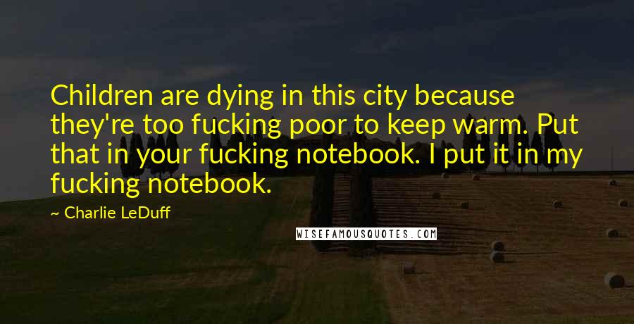 Charlie LeDuff Quotes: Children are dying in this city because they're too fucking poor to keep warm. Put that in your fucking notebook. I put it in my fucking notebook.