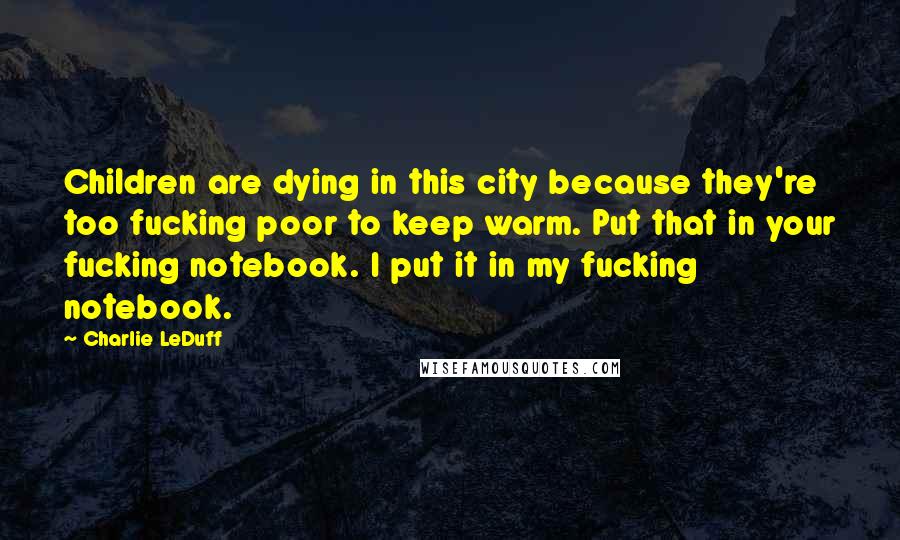Charlie LeDuff Quotes: Children are dying in this city because they're too fucking poor to keep warm. Put that in your fucking notebook. I put it in my fucking notebook.