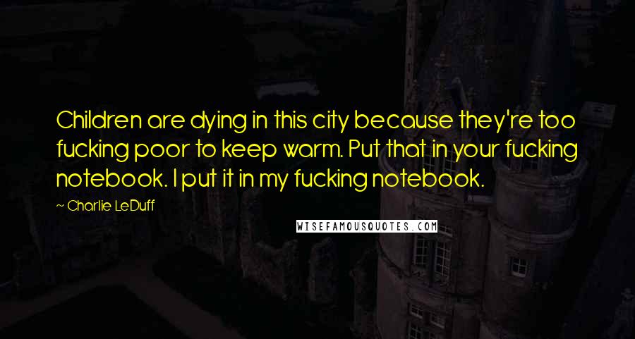Charlie LeDuff Quotes: Children are dying in this city because they're too fucking poor to keep warm. Put that in your fucking notebook. I put it in my fucking notebook.