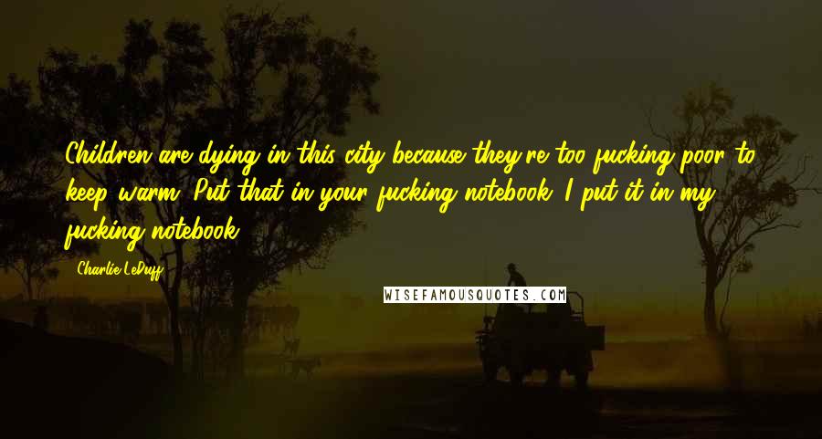 Charlie LeDuff Quotes: Children are dying in this city because they're too fucking poor to keep warm. Put that in your fucking notebook. I put it in my fucking notebook.