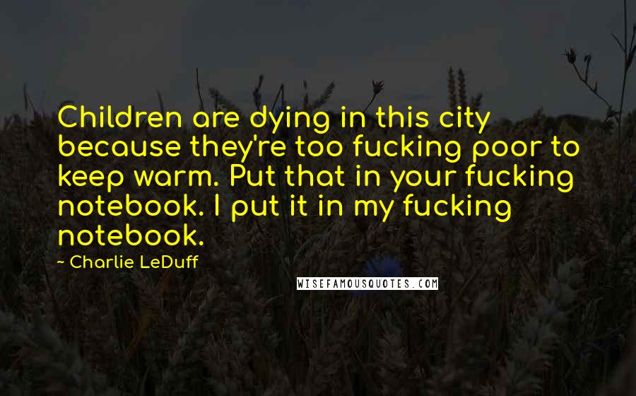 Charlie LeDuff Quotes: Children are dying in this city because they're too fucking poor to keep warm. Put that in your fucking notebook. I put it in my fucking notebook.