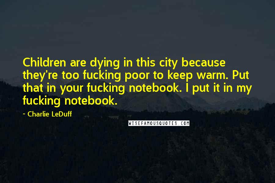 Charlie LeDuff Quotes: Children are dying in this city because they're too fucking poor to keep warm. Put that in your fucking notebook. I put it in my fucking notebook.