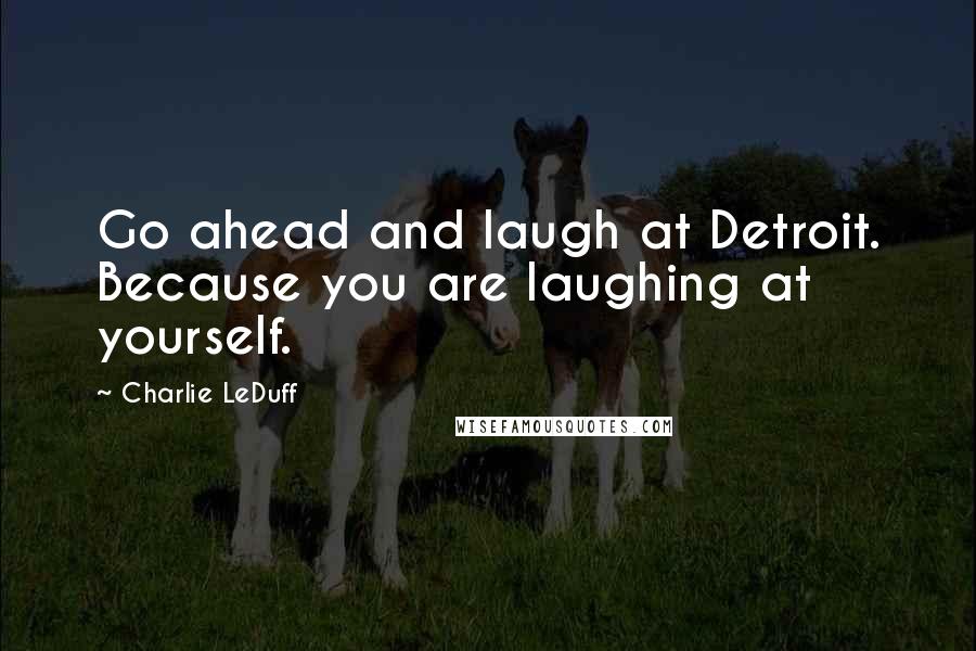 Charlie LeDuff Quotes: Go ahead and laugh at Detroit. Because you are laughing at yourself.