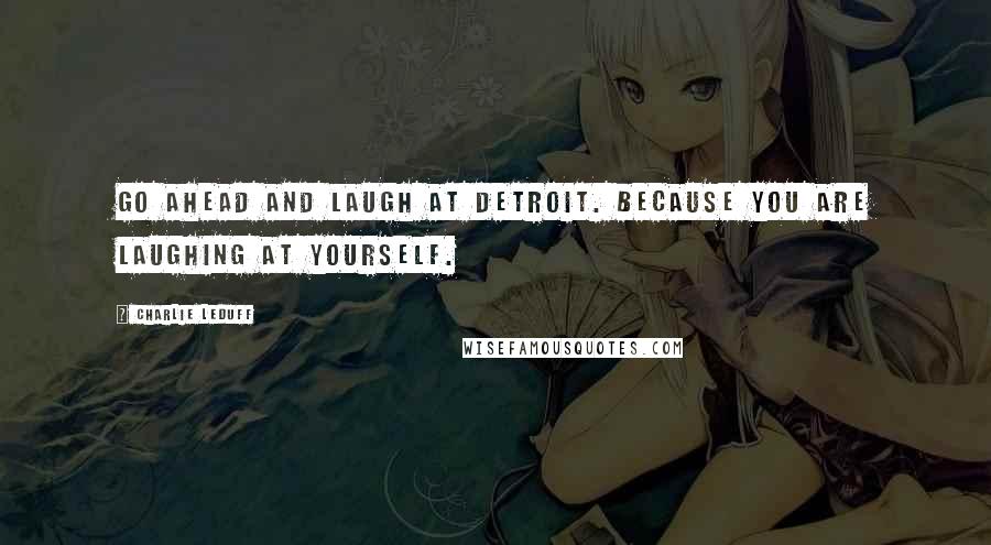 Charlie LeDuff Quotes: Go ahead and laugh at Detroit. Because you are laughing at yourself.