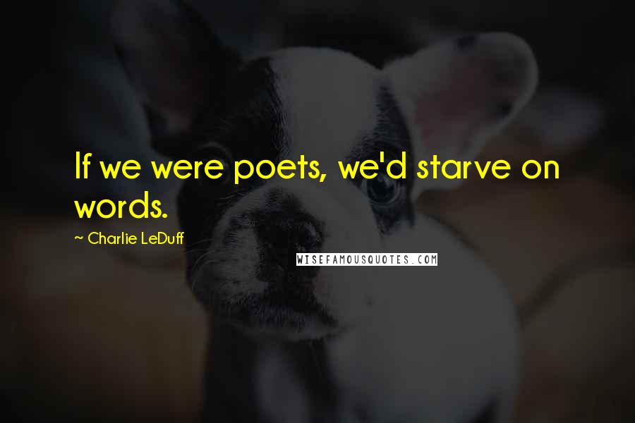 Charlie LeDuff Quotes: If we were poets, we'd starve on words.