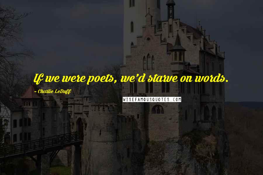 Charlie LeDuff Quotes: If we were poets, we'd starve on words.