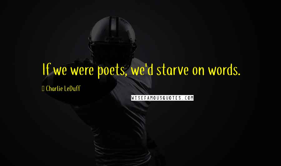 Charlie LeDuff Quotes: If we were poets, we'd starve on words.