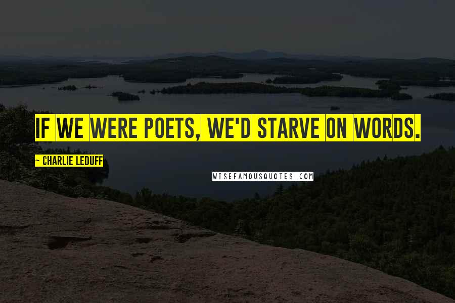 Charlie LeDuff Quotes: If we were poets, we'd starve on words.