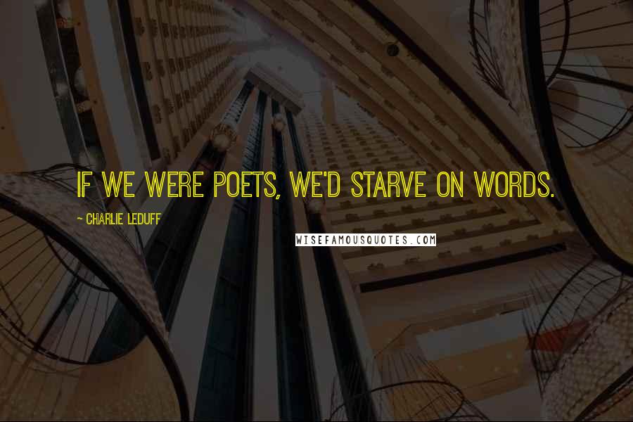 Charlie LeDuff Quotes: If we were poets, we'd starve on words.