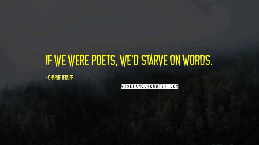 Charlie LeDuff Quotes: If we were poets, we'd starve on words.