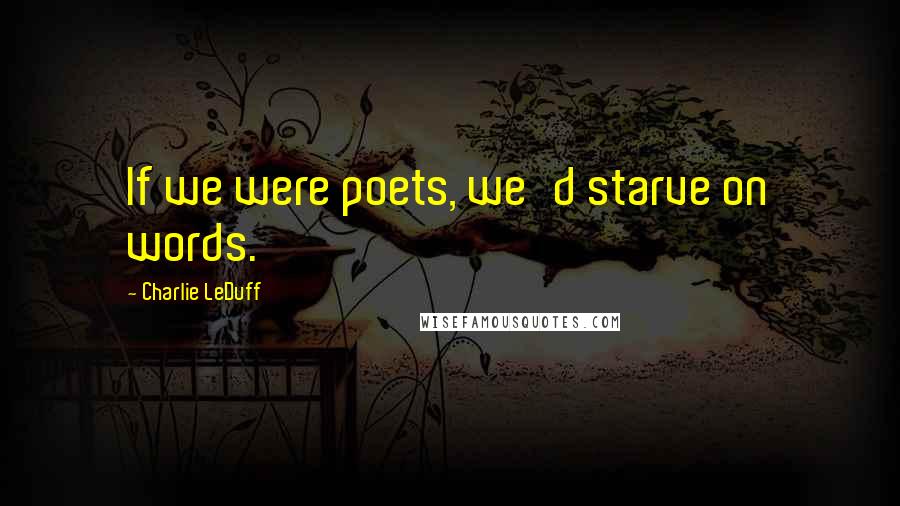 Charlie LeDuff Quotes: If we were poets, we'd starve on words.