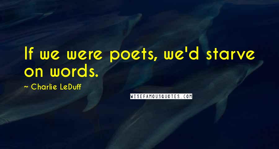 Charlie LeDuff Quotes: If we were poets, we'd starve on words.