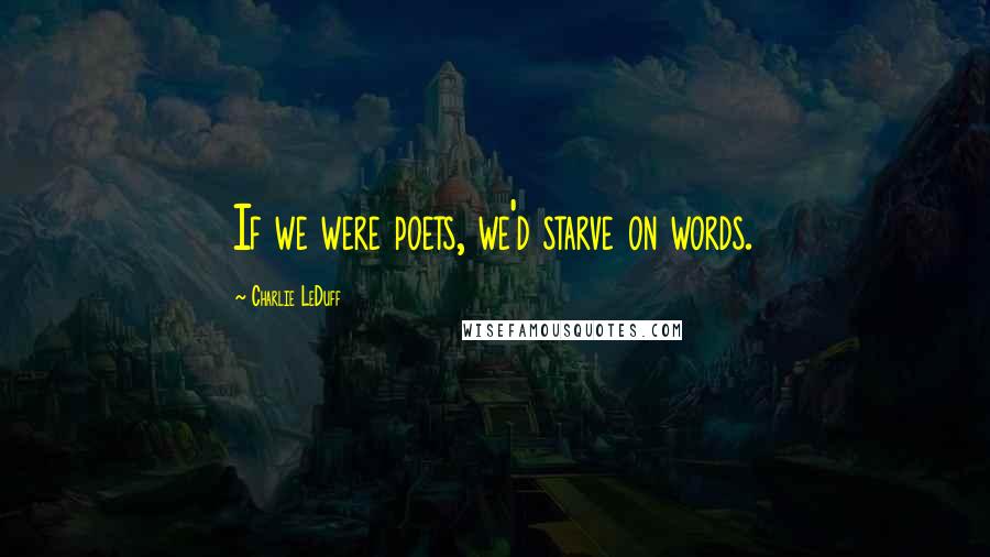 Charlie LeDuff Quotes: If we were poets, we'd starve on words.