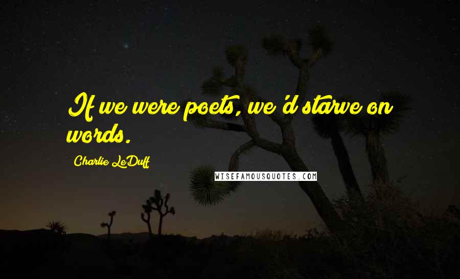 Charlie LeDuff Quotes: If we were poets, we'd starve on words.