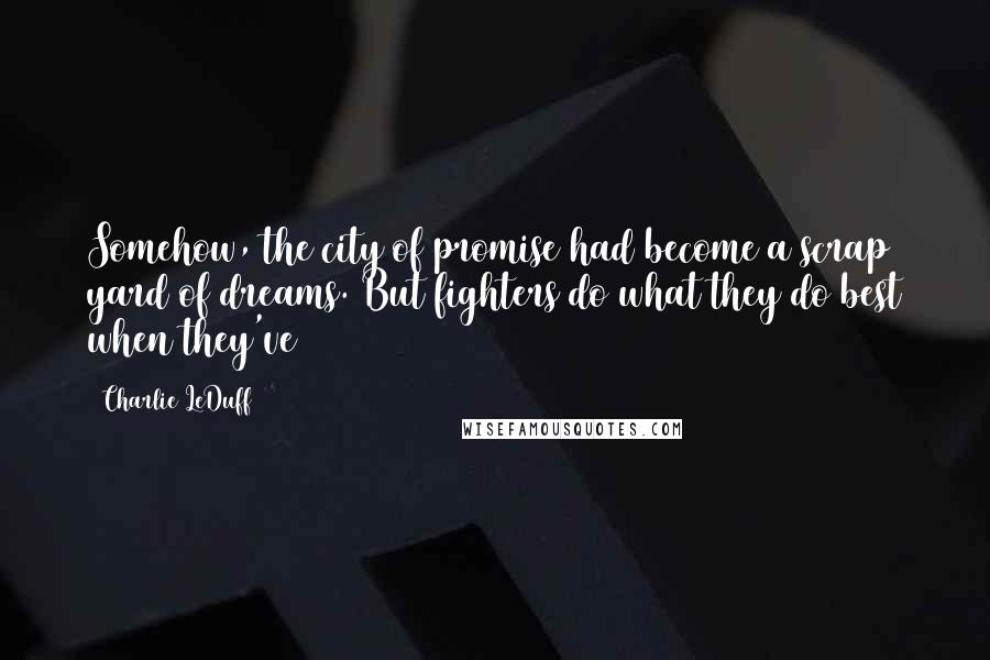 Charlie LeDuff Quotes: Somehow, the city of promise had become a scrap yard of dreams. But fighters do what they do best when they've