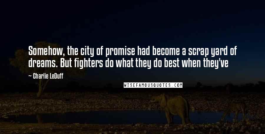 Charlie LeDuff Quotes: Somehow, the city of promise had become a scrap yard of dreams. But fighters do what they do best when they've
