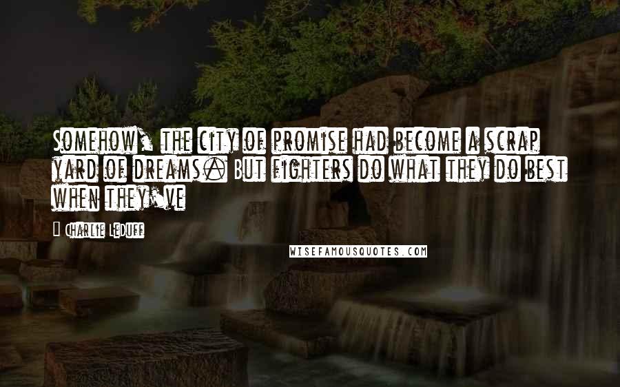 Charlie LeDuff Quotes: Somehow, the city of promise had become a scrap yard of dreams. But fighters do what they do best when they've