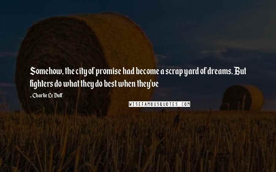 Charlie LeDuff Quotes: Somehow, the city of promise had become a scrap yard of dreams. But fighters do what they do best when they've