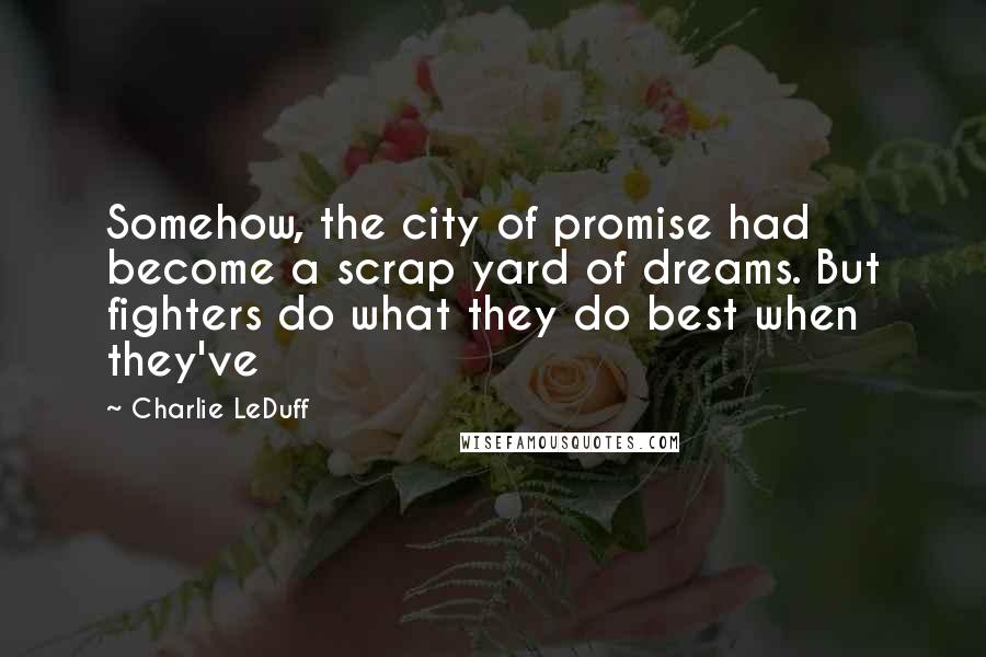 Charlie LeDuff Quotes: Somehow, the city of promise had become a scrap yard of dreams. But fighters do what they do best when they've