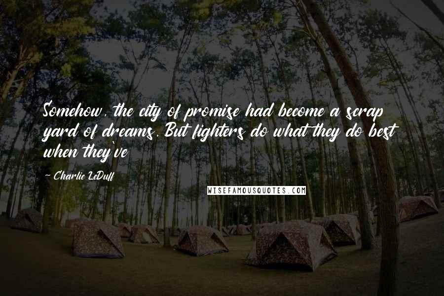 Charlie LeDuff Quotes: Somehow, the city of promise had become a scrap yard of dreams. But fighters do what they do best when they've