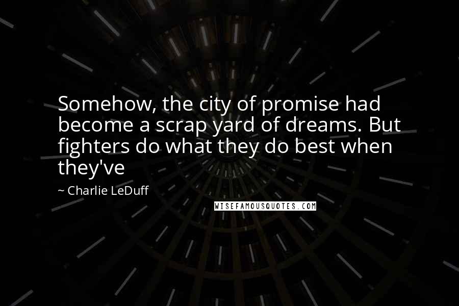 Charlie LeDuff Quotes: Somehow, the city of promise had become a scrap yard of dreams. But fighters do what they do best when they've