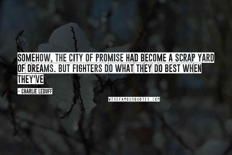 Charlie LeDuff Quotes: Somehow, the city of promise had become a scrap yard of dreams. But fighters do what they do best when they've