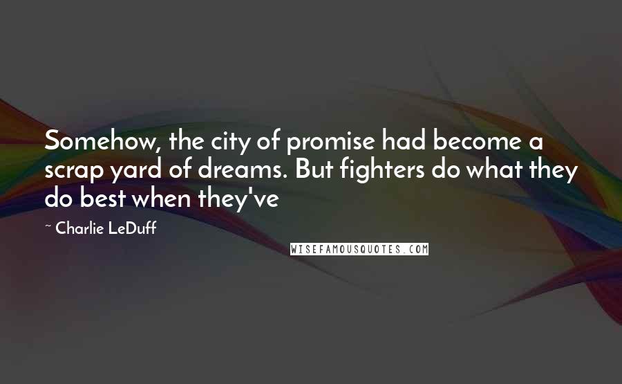 Charlie LeDuff Quotes: Somehow, the city of promise had become a scrap yard of dreams. But fighters do what they do best when they've