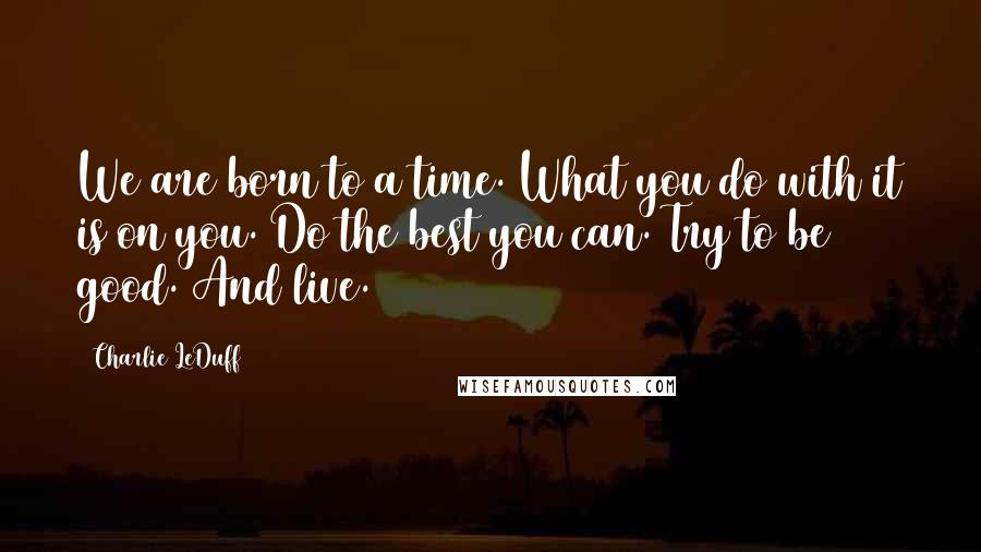 Charlie LeDuff Quotes: We are born to a time. What you do with it is on you. Do the best you can. Try to be good. And live.