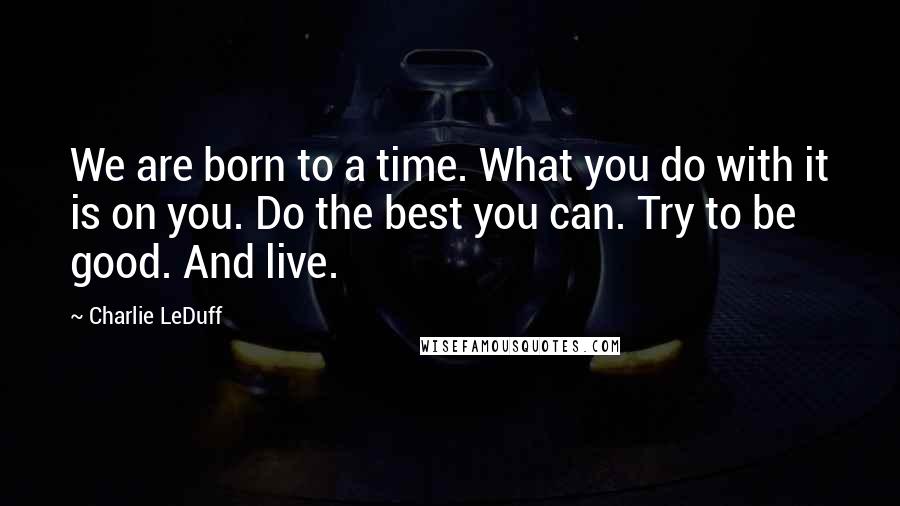 Charlie LeDuff Quotes: We are born to a time. What you do with it is on you. Do the best you can. Try to be good. And live.