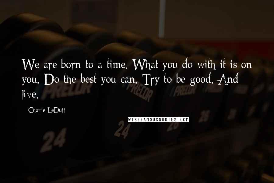 Charlie LeDuff Quotes: We are born to a time. What you do with it is on you. Do the best you can. Try to be good. And live.