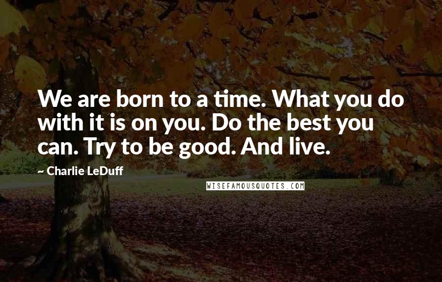 Charlie LeDuff Quotes: We are born to a time. What you do with it is on you. Do the best you can. Try to be good. And live.