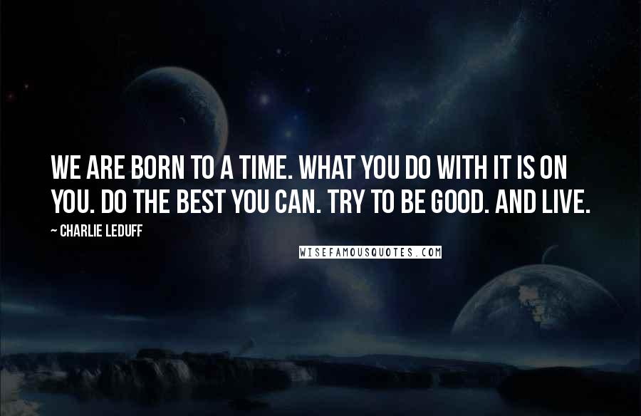 Charlie LeDuff Quotes: We are born to a time. What you do with it is on you. Do the best you can. Try to be good. And live.