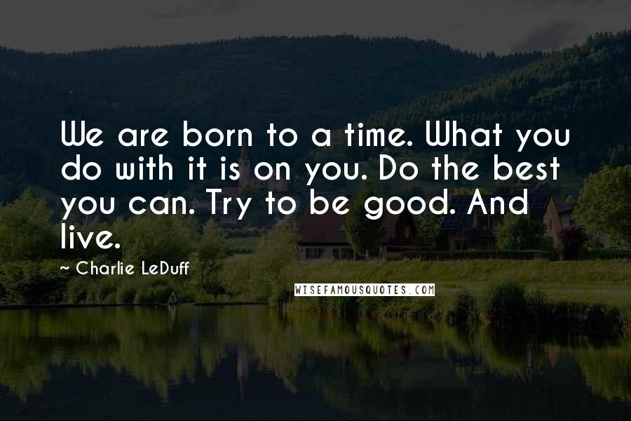 Charlie LeDuff Quotes: We are born to a time. What you do with it is on you. Do the best you can. Try to be good. And live.