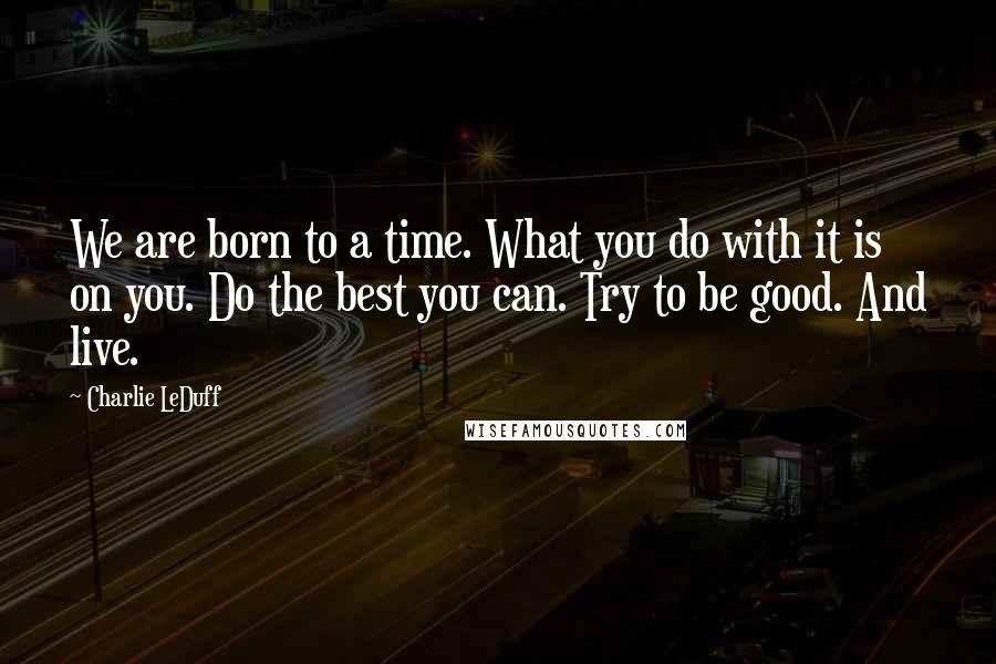 Charlie LeDuff Quotes: We are born to a time. What you do with it is on you. Do the best you can. Try to be good. And live.