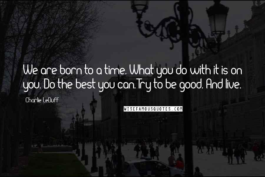 Charlie LeDuff Quotes: We are born to a time. What you do with it is on you. Do the best you can. Try to be good. And live.