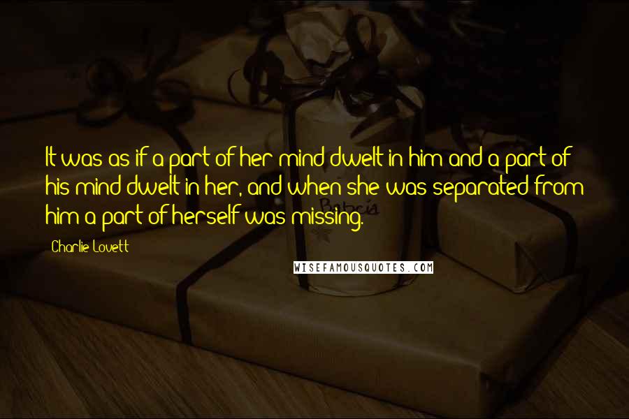 Charlie Lovett Quotes: It was as if a part of her mind dwelt in him and a part of his mind dwelt in her, and when she was separated from him a part of herself was missing.