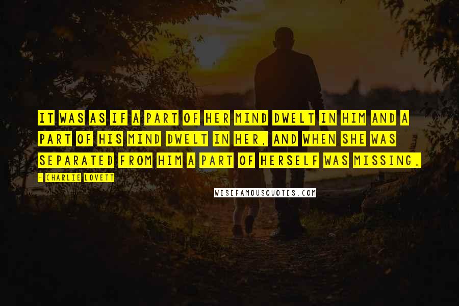 Charlie Lovett Quotes: It was as if a part of her mind dwelt in him and a part of his mind dwelt in her, and when she was separated from him a part of herself was missing.