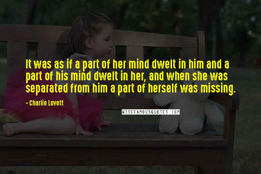 Charlie Lovett Quotes: It was as if a part of her mind dwelt in him and a part of his mind dwelt in her, and when she was separated from him a part of herself was missing.