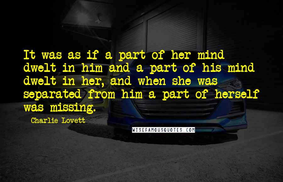 Charlie Lovett Quotes: It was as if a part of her mind dwelt in him and a part of his mind dwelt in her, and when she was separated from him a part of herself was missing.