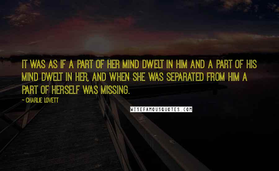 Charlie Lovett Quotes: It was as if a part of her mind dwelt in him and a part of his mind dwelt in her, and when she was separated from him a part of herself was missing.