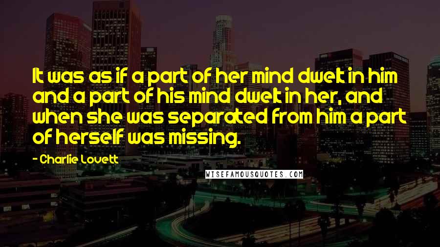 Charlie Lovett Quotes: It was as if a part of her mind dwelt in him and a part of his mind dwelt in her, and when she was separated from him a part of herself was missing.