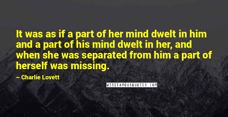 Charlie Lovett Quotes: It was as if a part of her mind dwelt in him and a part of his mind dwelt in her, and when she was separated from him a part of herself was missing.