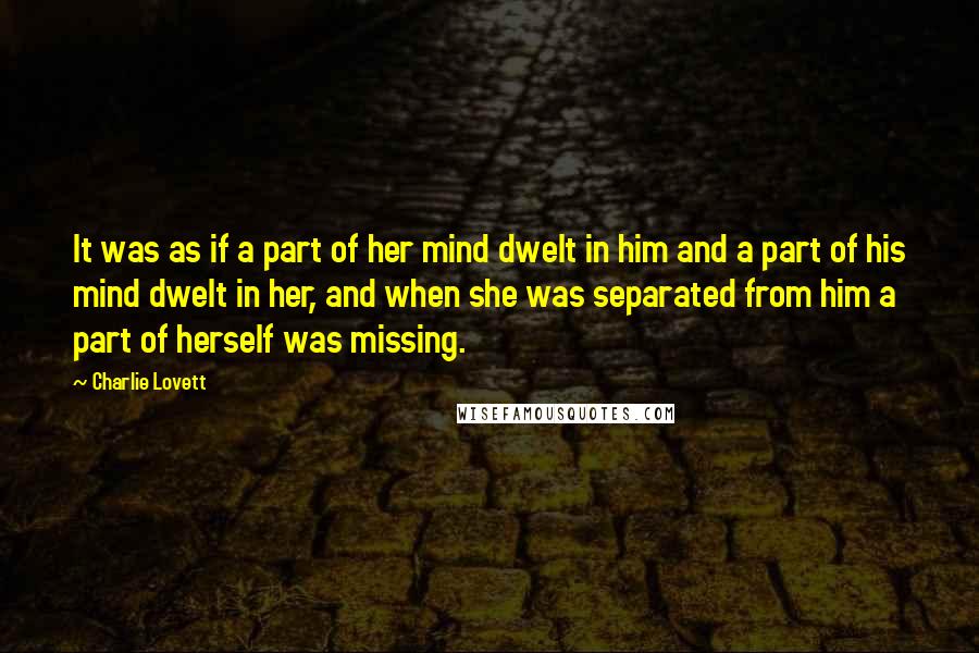 Charlie Lovett Quotes: It was as if a part of her mind dwelt in him and a part of his mind dwelt in her, and when she was separated from him a part of herself was missing.