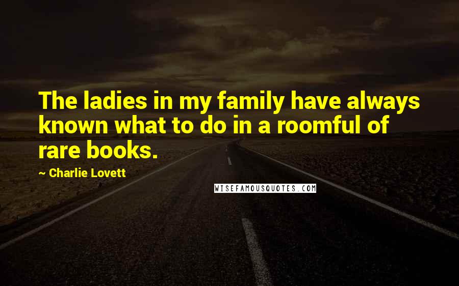 Charlie Lovett Quotes: The ladies in my family have always known what to do in a roomful of rare books.