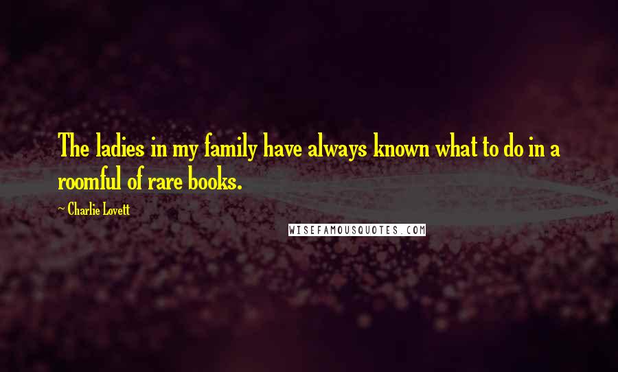 Charlie Lovett Quotes: The ladies in my family have always known what to do in a roomful of rare books.