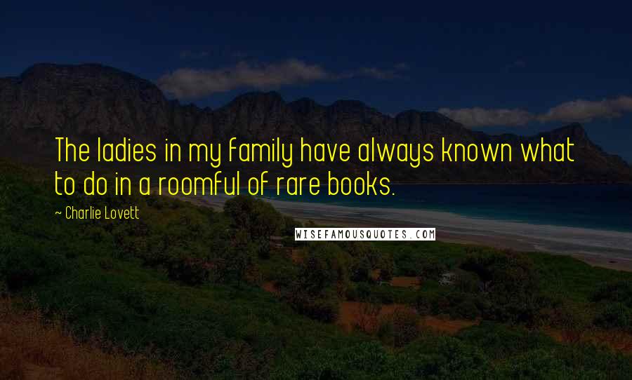 Charlie Lovett Quotes: The ladies in my family have always known what to do in a roomful of rare books.