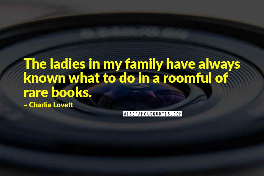 Charlie Lovett Quotes: The ladies in my family have always known what to do in a roomful of rare books.